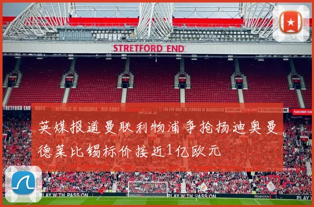 英媒报道曼联利物浦争抢扬迪奥曼德莱比锡标价接近1亿欧元