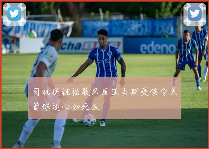 司机送祝福展风度亚当斯受伤令火箭球迷心如死灰
