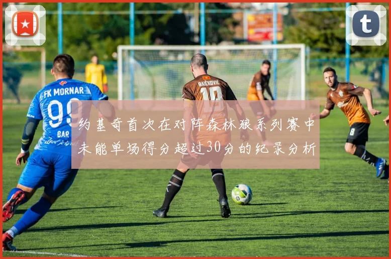 约基奇首次在对阵森林狼系列赛中未能单场得分超过30分的纪录分析